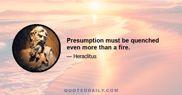 Presumption must be quenched even more than a fire.