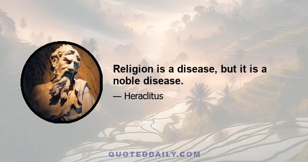 Religion is a disease, but it is a noble disease.