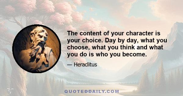 The content of your character is your choice. Day by day, what you choose, what you think and what you do is who you become.