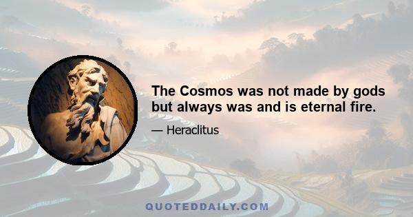 The Cosmos was not made by gods but always was and is eternal fire.