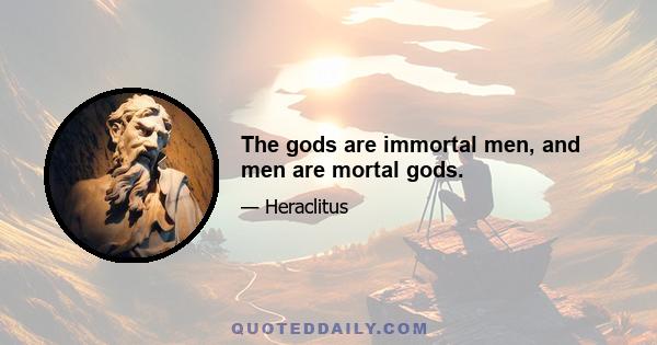 The gods are immortal men, and men are mortal gods.