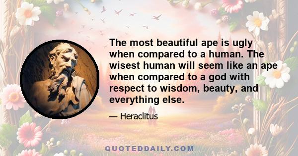 The most beautiful ape is ugly when compared to a human. The wisest human will seem like an ape when compared to a god with respect to wisdom, beauty, and everything else.