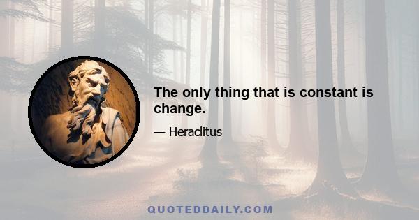 The only thing that is constant is change.