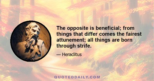 The opposite is beneficial; from things that differ comes the fairest attunement; all things are born through strife.