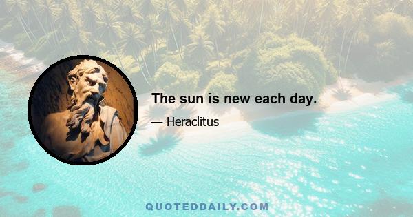 The sun is new each day.