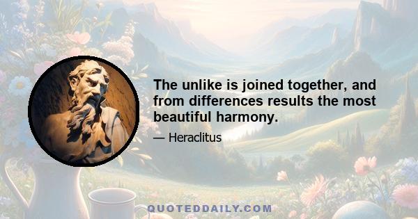 The unlike is joined together, and from differences results the most beautiful harmony.