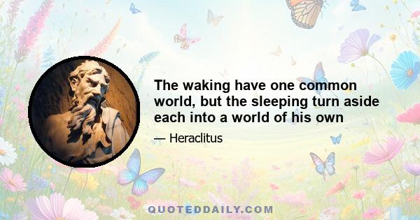 The waking have one common world, but the sleeping turn aside each into a world of his own