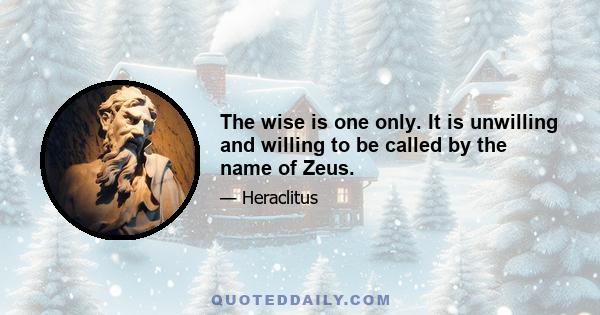 The wise is one only. It is unwilling and willing to be called by the name of Zeus.