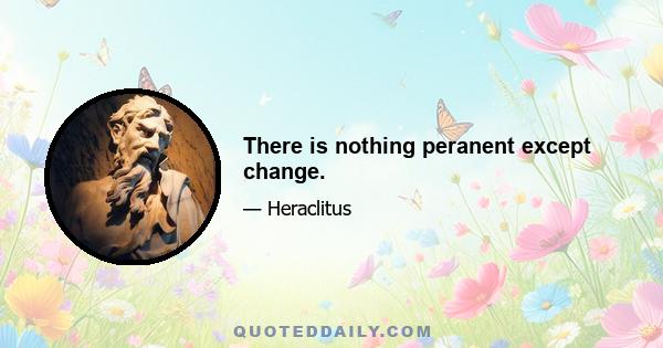 There is nothing peranent except change.