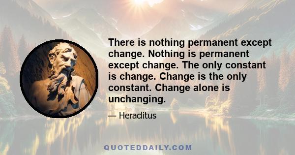 There is nothing permanent except change. Nothing is permanent except change. The only constant is change. Change is the only constant. Change alone is unchanging.