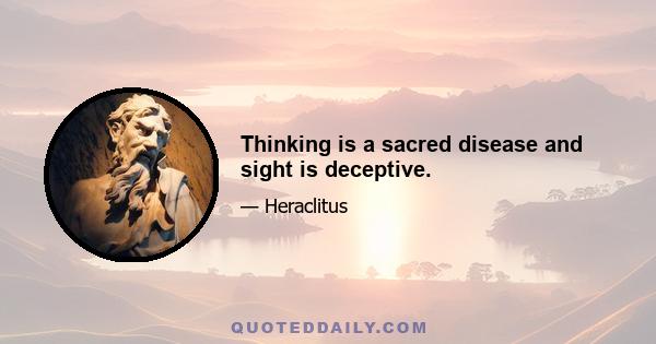 Thinking is a sacred disease and sight is deceptive.