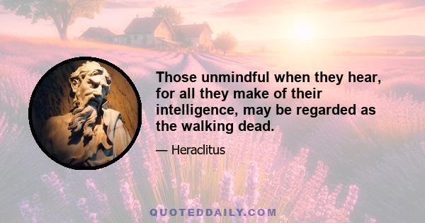 Those unmindful when they hear, for all they make of their intelligence, may be regarded as the walking dead.