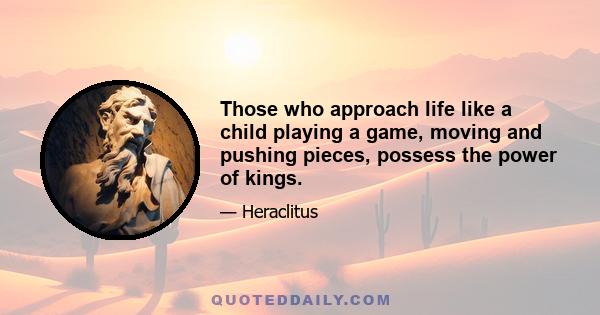 Those who approach life like a child playing a game, moving and pushing pieces, possess the power of kings.