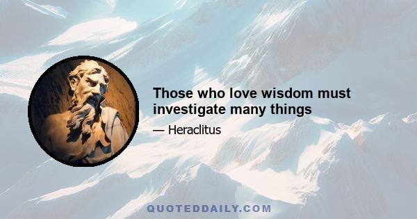 Those who love wisdom must investigate many things