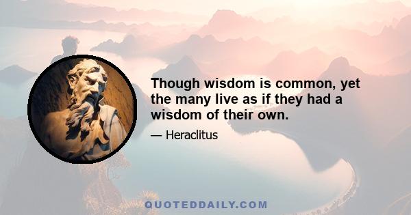 Though wisdom is common, yet the many live as if they had a wisdom of their own.