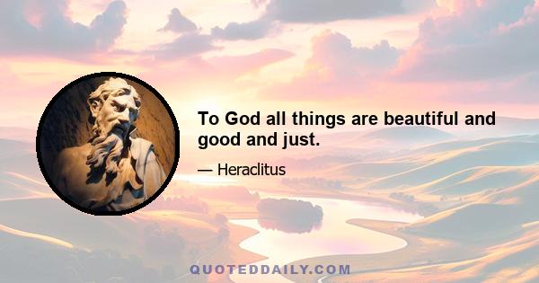 To God all things are beautiful and good and just.