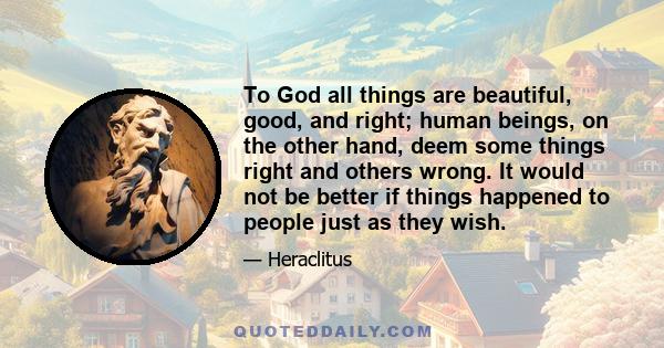 To God all things are beautiful, good, and right; human beings, on the other hand, deem some things right and others wrong. It would not be better if things happened to people just as they wish.