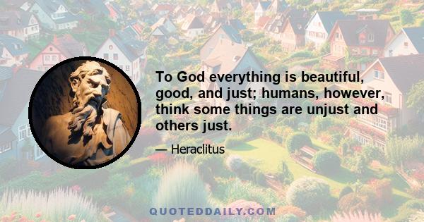 To God everything is beautiful, good, and just; humans, however, think some things are unjust and others just.