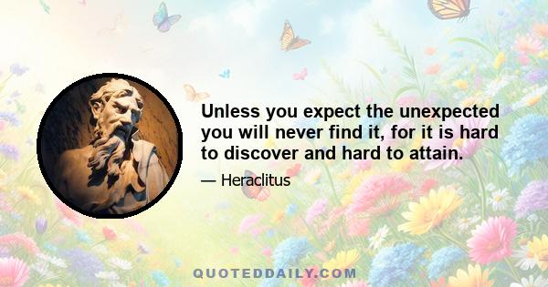 Unless you expect the unexpected you will never find it, for it is hard to discover and hard to attain.