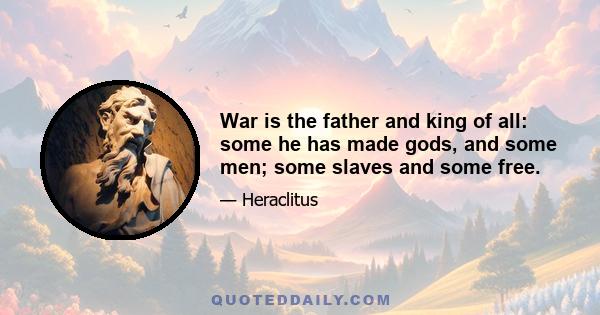 War is the father and king of all: some he has made gods, and some men; some slaves and some free.