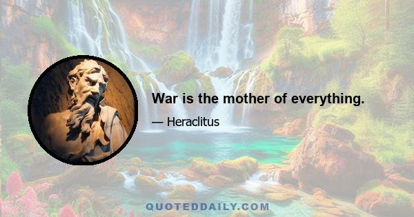 War is the mother of everything.