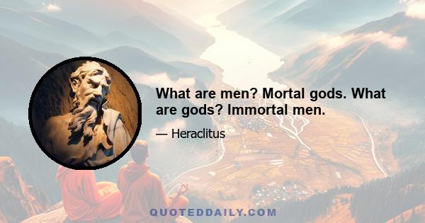 What are men? Mortal gods. What are gods? Immortal men.