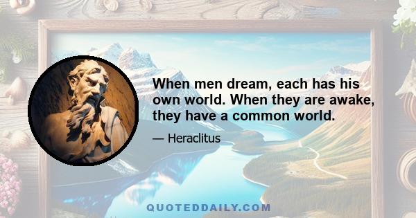 When men dream, each has his own world. When they are awake, they have a common world.