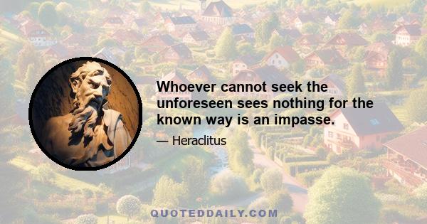 Whoever cannot seek the unforeseen sees nothing for the known way is an impasse.