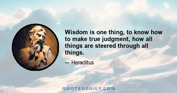 Wisdom is one thing, to know how to make true judgment, how all things are steered through all things.