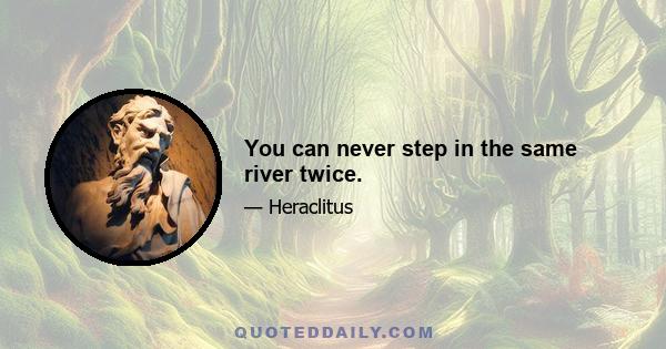 You can never step in the same river twice.