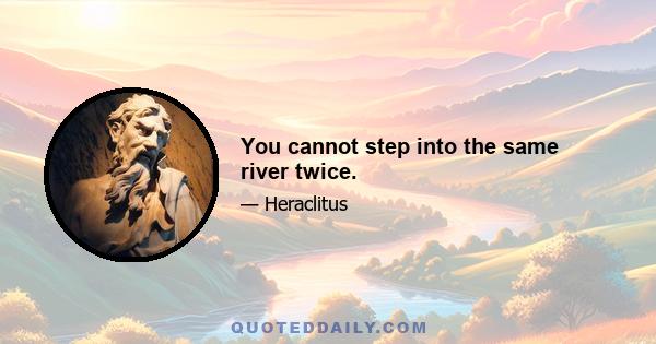 You cannot step into the same river twice.