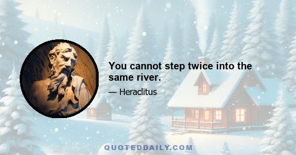 You cannot step twice into the same river.