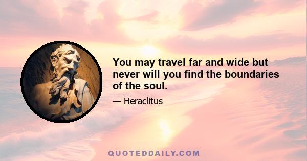 You may travel far and wide but never will you find the boundaries of the soul.