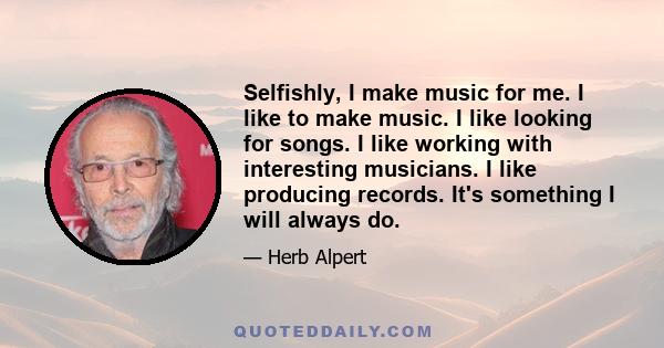 Selfishly, I make music for me. I like to make music. I like looking for songs. I like working with interesting musicians. I like producing records. It's something I will always do.