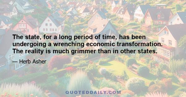 The state, for a long period of time, has been undergoing a wrenching economic transformation. The reality is much grimmer than in other states.