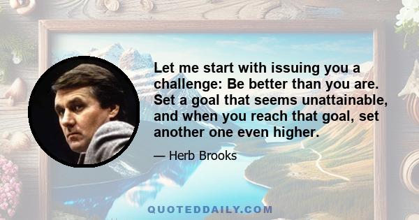 Let me start with issuing you a challenge: Be better than you are. Set a goal that seems unattainable, and when you reach that goal, set another one even higher.