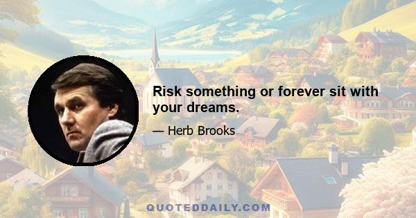 Risk something or forever sit with your dreams.