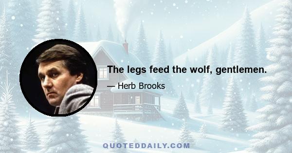 The legs feed the wolf, gentlemen.