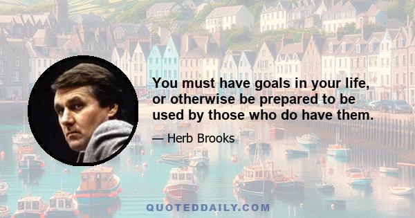 You must have goals in your life, or otherwise be prepared to be used by those who do have them.