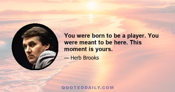 You were born to be a player. You were meant to be here. This moment is yours.