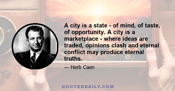 A city is a state - of mind, of taste, of opportunity. A city is a marketplace - where ideas are traded, opinions clash and eternal conflict may produce eternal truths.