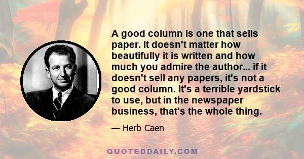 A good column is one that sells paper. It doesn't matter how beautifully it is written and how much you admire the author... if it doesn't sell any papers, it's not a good column. It's a terrible yardstick to use, but