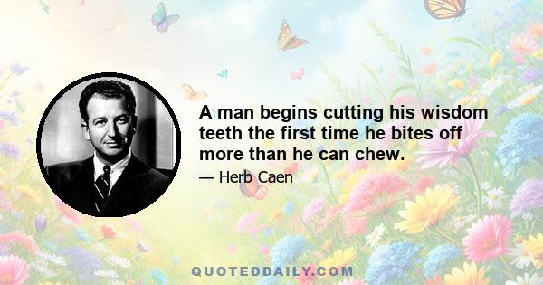 A man begins cutting his wisdom teeth the first time he bites off more than he can chew.