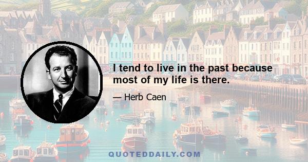 I tend to live in the past because most of my life is there.