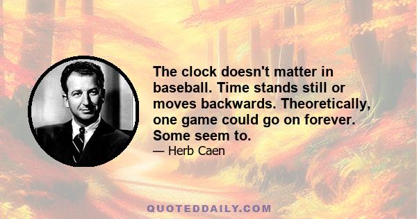 The clock doesn't matter in baseball. Time stands still or moves backwards. Theoretically, one game could go on forever. Some seem to.