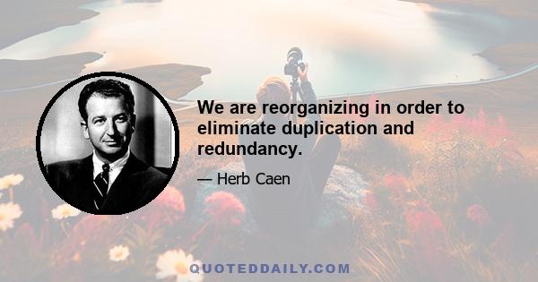 We are reorganizing in order to eliminate duplication and redundancy.