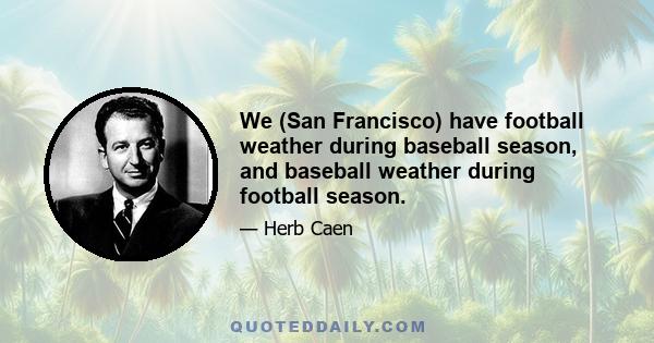 We (San Francisco) have football weather during baseball season, and baseball weather during football season.