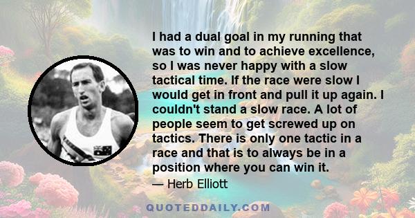 I had a dual goal in my running that was to win and to achieve excellence, so I was never happy with a slow tactical time. If the race were slow I would get in front and pull it up again. I couldn't stand a slow race. A 