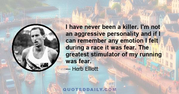 I have never been a killer. I'm not an aggressive personality and if I can remember any emotion I felt during a race it was fear. The greatest stimulator of my running was fear.