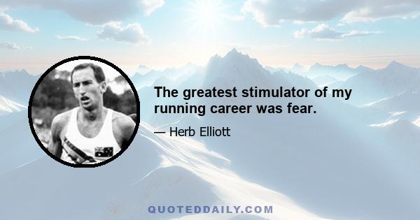 The greatest stimulator of my running career was fear.